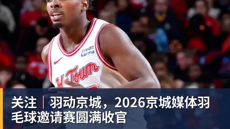 关注｜羽动京城，2026京城媒体羽毛球邀请赛圆满收官
