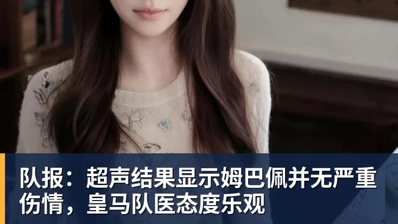 队报：超声结果显示姆巴佩并无严重伤情，皇马队医态度乐观