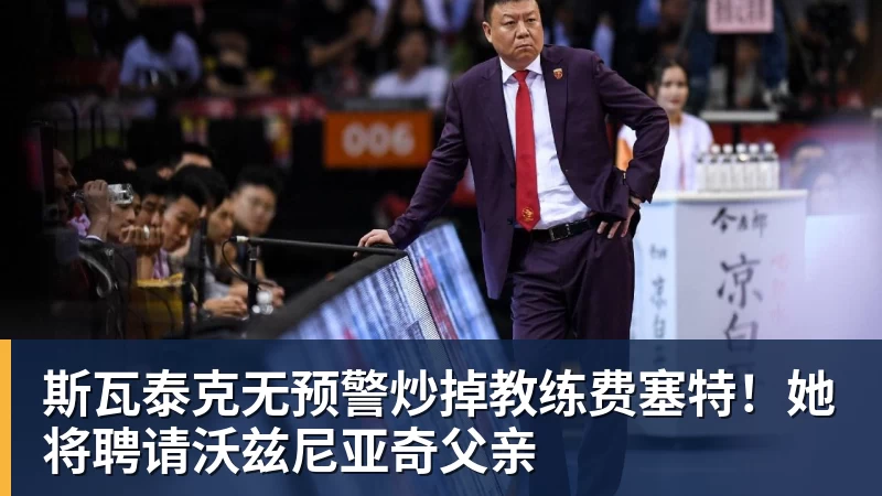 斯瓦泰克无预警炒掉教练费塞特！她将聘请沃兹尼亚奇父亲