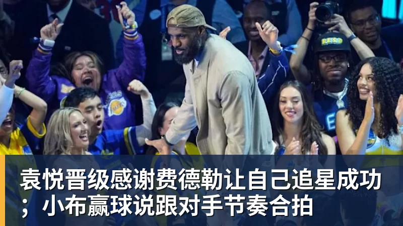 袁悦晋级感谢费德勒让自己追星成功；小布赢球说跟对手节奏合拍