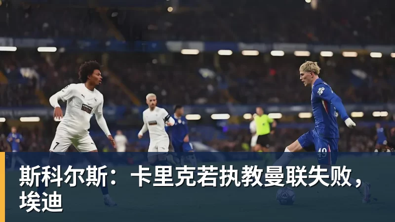 斯科尔斯:卡里克若执教曼联失败,埃迪 斯科尔斯:卡里克若执教曼联失败,埃迪