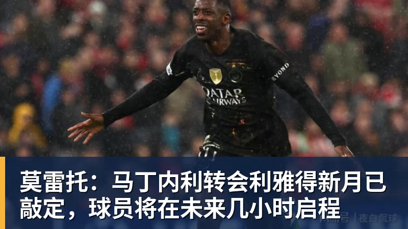 莫雷托：马丁内利转会利雅得新月已敲定，球员将在未来几小时启程