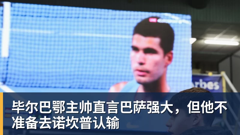 毕尔巴鄂主帅直言巴萨强大，但他不准备去诺坎普认输