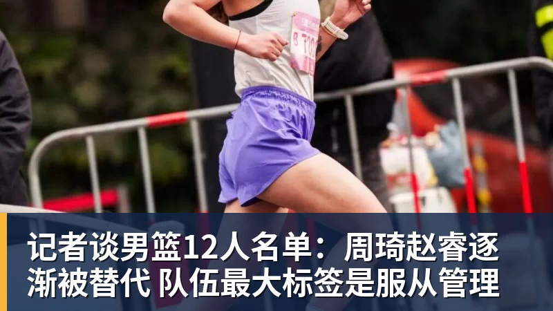 记者谈男篮12人名单：周琦赵睿逐渐被替代 队伍最大标签是服从管理