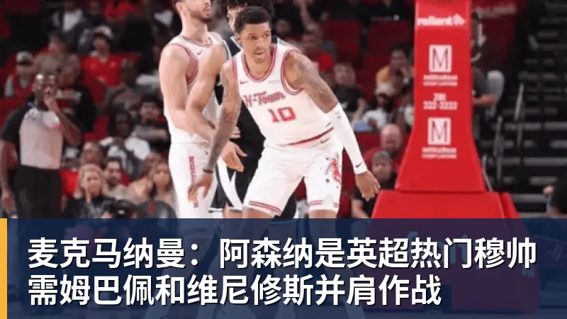 麦克马纳曼：阿森纳是英超热门穆帅需姆巴佩和维尼修斯并肩作战