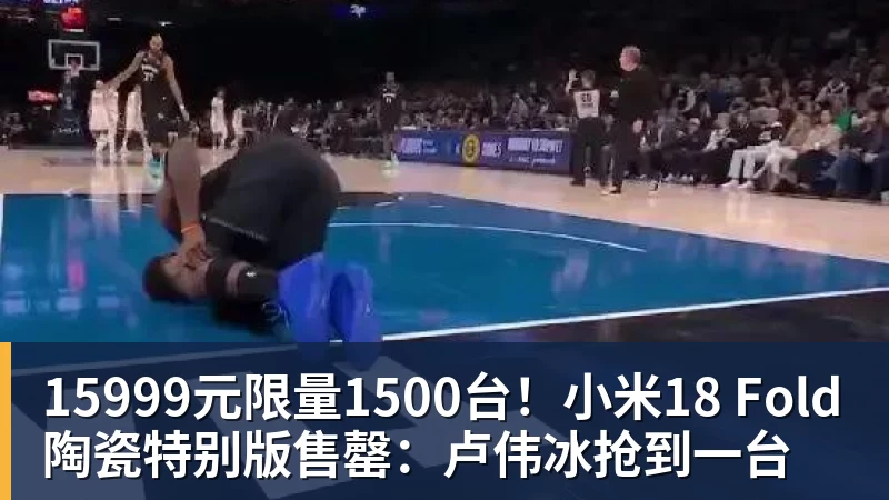 15999元限量1500台!小米18 Fold陶瓷特别版售罄:卢伟冰抢到一台 15999元限量1500台!小米18 Fold陶瓷特别版售罄:卢伟冰抢到一台