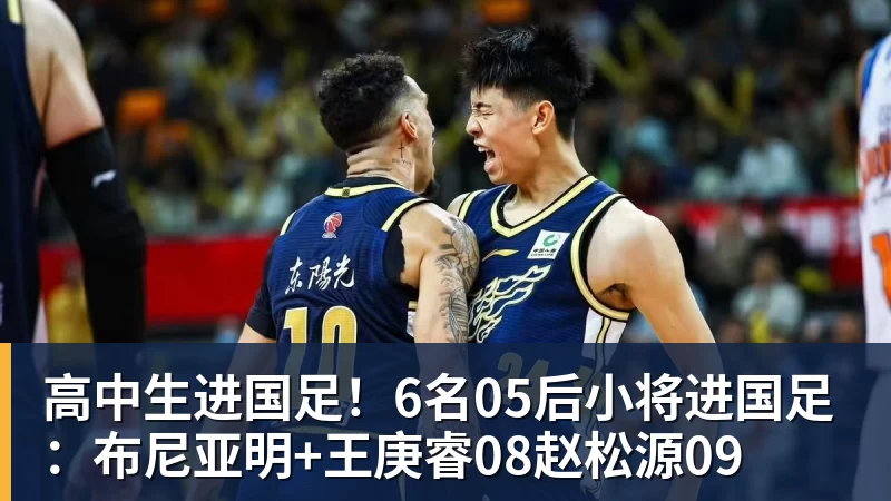 高中生进国足！6名05后小将进国足：布尼亚明+王庚睿08赵松源09
