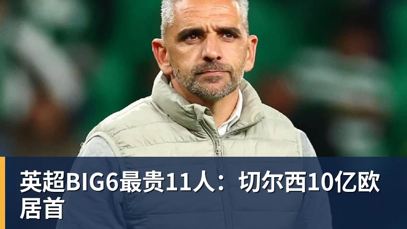 英超BIG6最贵11人:切尔西10亿欧居首 英超BIG6最贵11人:切尔西10亿欧居首