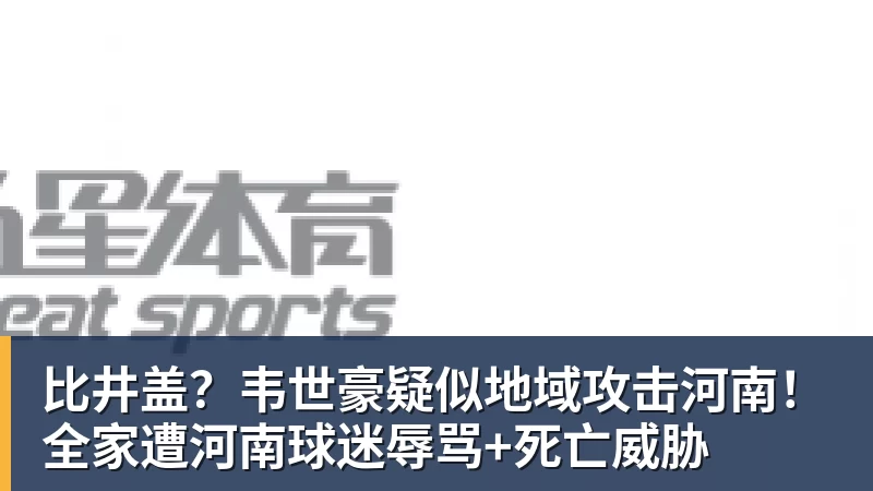 比井盖？韦世豪疑似地域攻击河南！全家遭河南球迷辱骂+死亡威胁