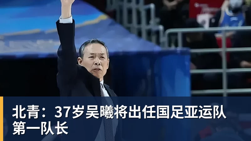 北青:37岁吴曦将出任国足亚运队第一队长 北青:37岁吴曦将出任国足亚运队第一队长