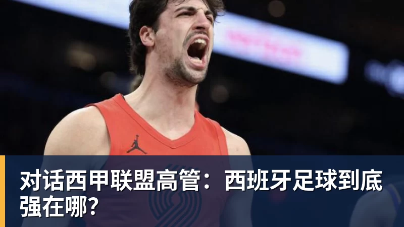 对话西甲联盟高管:西班牙足球到底强在哪? 对话西甲联盟高管:西班牙足球到底强在哪?