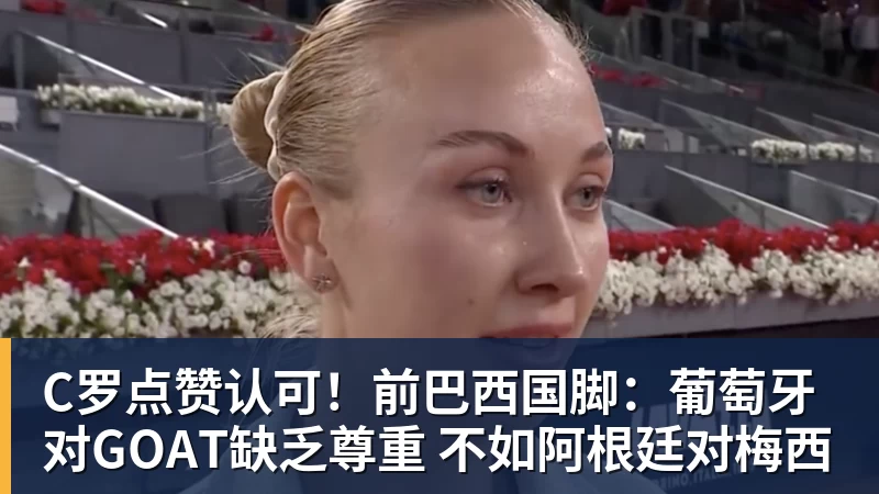 C罗点赞认可！前巴西国脚：葡萄牙对GOAT缺乏尊重 不如阿根廷对梅西