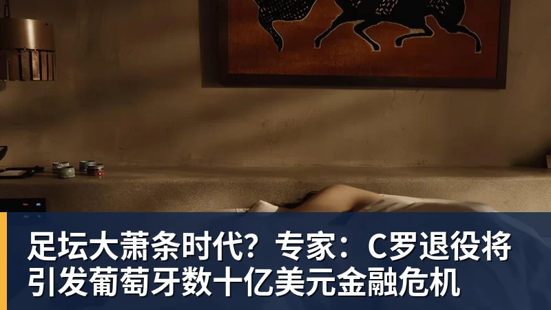 足坛大萧条时代？专家：C罗退役将引发葡萄牙数十亿美元金融危机