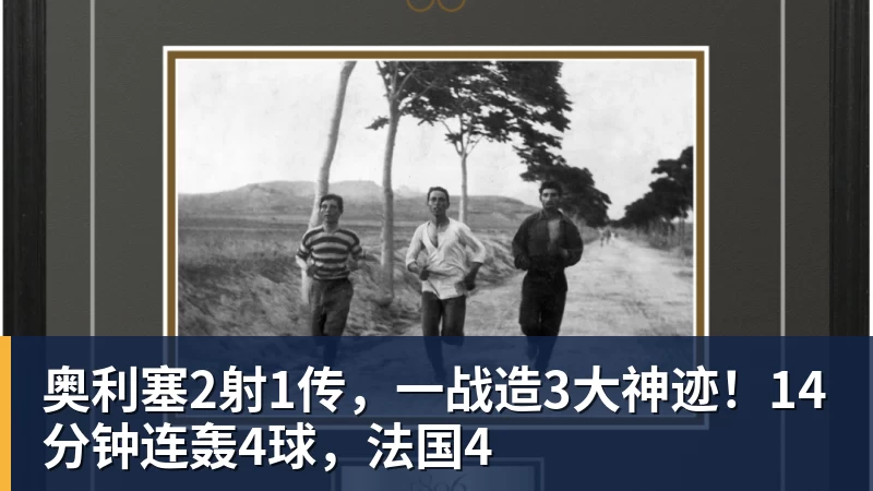 奥利塞2射1传，一战造3大神迹！14分钟连轰4球，法国4