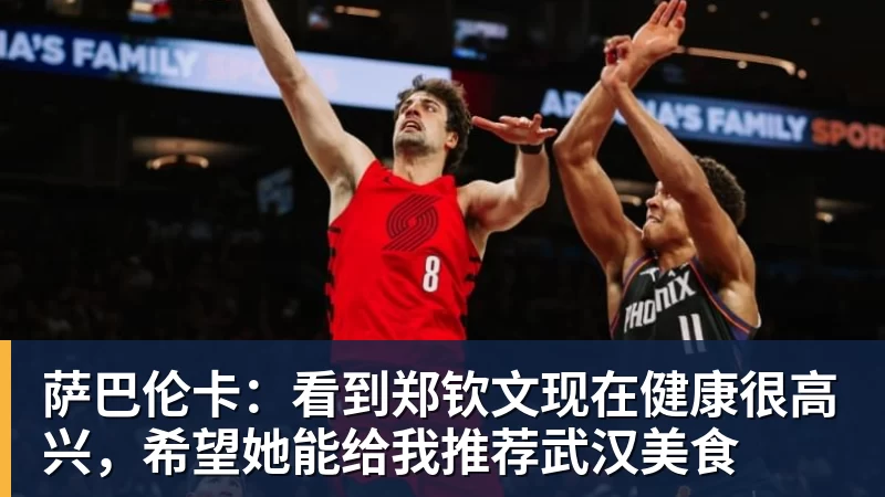 萨巴伦卡：看到郑钦文现在健康很高兴，希望她能给我推荐武汉美食
