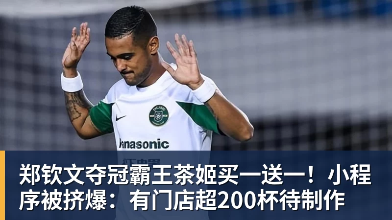 郑钦文夺冠霸王茶姬买一送一！小程序被挤爆：有门店超200杯待制作