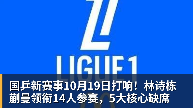 国乒新赛事10月19日打响!林诗栋蒯曼领衔14人参赛,5大核心缺席 国乒新赛事10月19日打响!林诗栋蒯曼领衔14人参赛,5大核心缺席