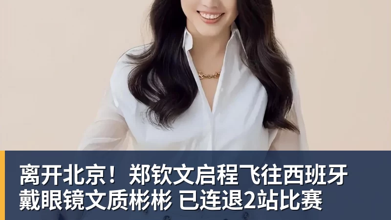 离开北京!郑钦文启程飞往西班牙 戴眼镜文质彬彬 已连退2站比赛 离开北京!郑钦文启程飞往西班牙 戴眼镜文质彬彬 已连退2站比赛
