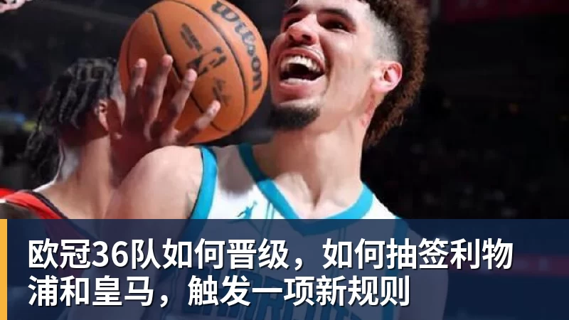 欧冠36队如何晋级，如何抽签利物浦和皇马，触发一项新规则
