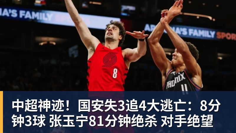 中超神迹！国安失3追4大逃亡：8分钟3球 张玉宁81分钟绝杀 对手绝望